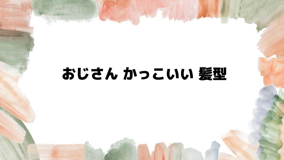 おじさんかっこいい髪型の選び方